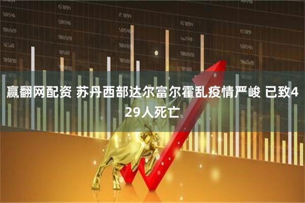 赢翻网配资 苏丹西部达尔富尔霍乱疫情严峻 已致429人死亡