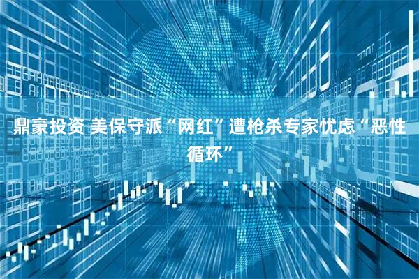 鼎豪投资 美保守派“网红”遭枪杀　专家忧虑“恶性循环”