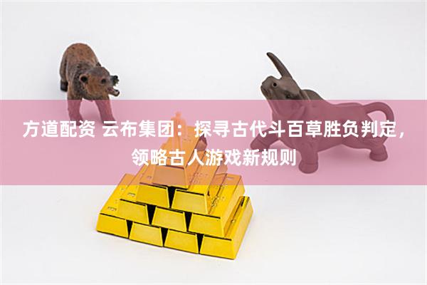 方道配资 云布集团：探寻古代斗百草胜负判定，领略古人游戏新规则