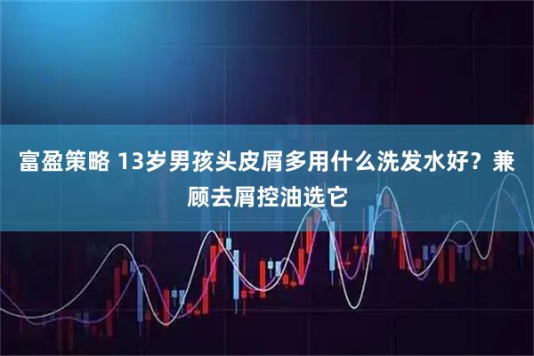 富盈策略 13岁男孩头皮屑多用什么洗发水好？兼顾去屑控油选它