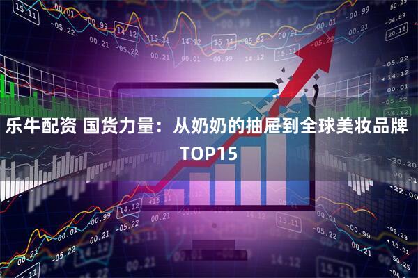 乐牛配资 国货力量：从奶奶的抽屉到全球美妆品牌 TOP15
