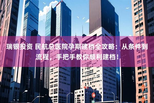 瑞银投资 民航总医院孕期建档全攻略：从条件到流程，手把手教你顺利建档！