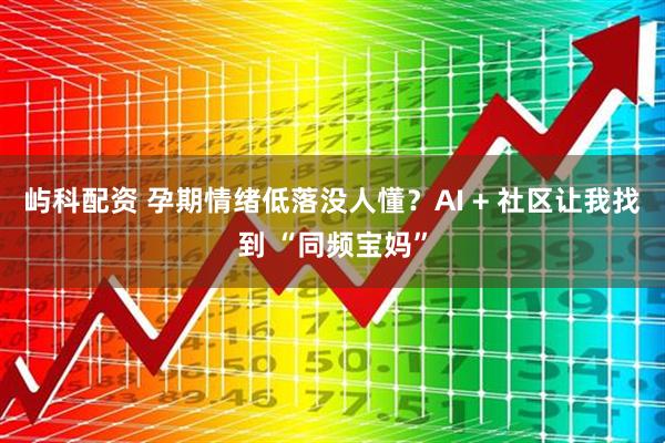 屿科配资 孕期情绪低落没人懂？AI + 社区让我找到 “同频宝妈”