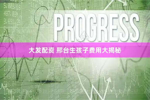 大发配资 邢台生孩子费用大揭秘
