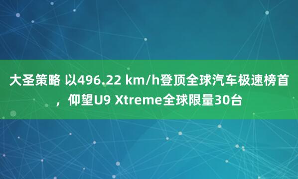 大圣策略 以496.22 km/h登顶全球汽车极速榜首，仰望U9 Xtreme全球限量30台