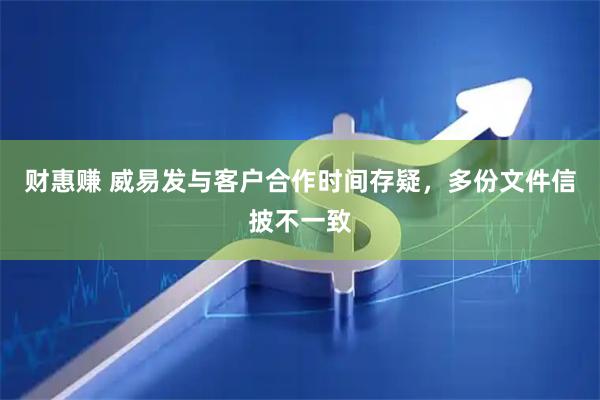 财惠赚 威易发与客户合作时间存疑，多份文件信披不一致