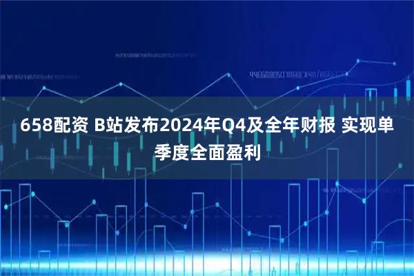 658配资 B站发布2024年Q4及全年财报 实现单季度全面盈利