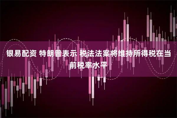 银易配资 特朗普表示 税法法案将维持所得税在当前税率水平