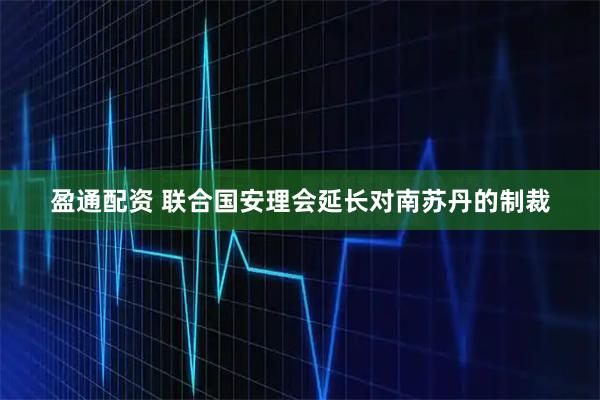 盈通配资 联合国安理会延长对南苏丹的制裁