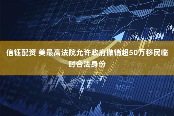 信钰配资 美最高法院允许政府撤销超50万移民临时合法身份