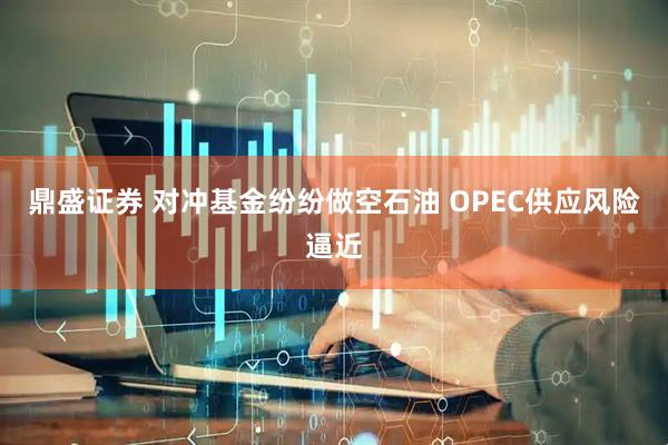 鼎盛证券 对冲基金纷纷做空石油 OPEC供应风险逼近