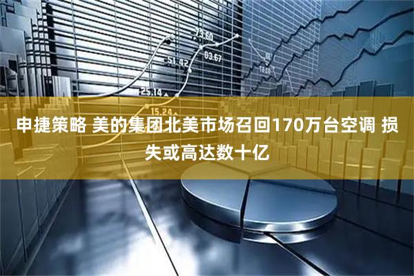 申捷策略 美的集团北美市场召回170万台空调 损失或高达数十亿