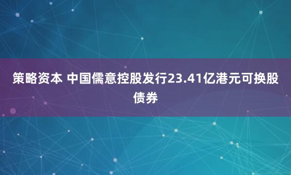 策略资本 中国儒意控股发行23.41亿港元可换股债券