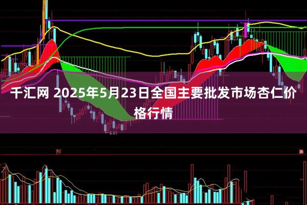 千汇网 2025年5月23日全国主要批发市场杏仁价格行情
