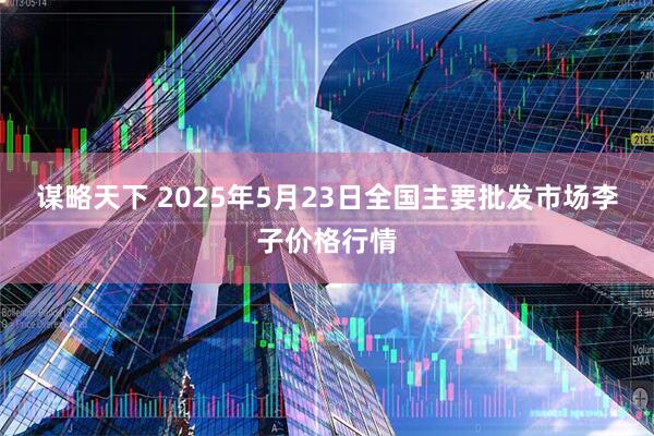 谋略天下 2025年5月23日全国主要批发市场李子价格行情