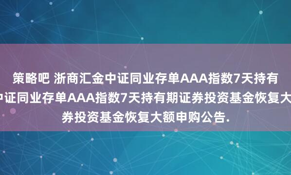 策略吧 浙商汇金中证同业存单AAA指数7天持有: 浙商汇金中证同业存单AAA指数7天持有期证券投资基金恢复大额申购公告.