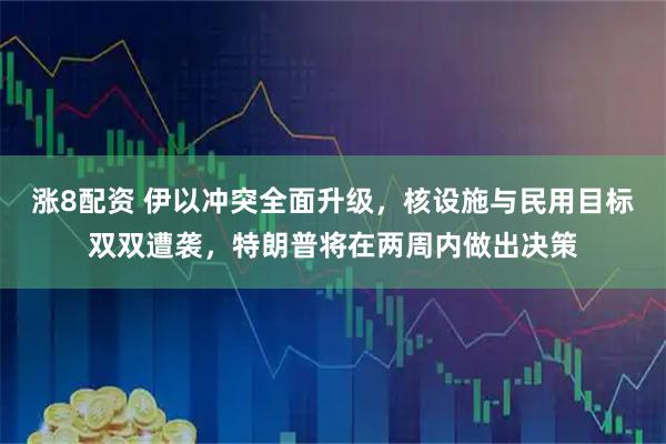 涨8配资 伊以冲突全面升级，核设施与民用目标双双遭袭，特朗普将在两周内做出决策