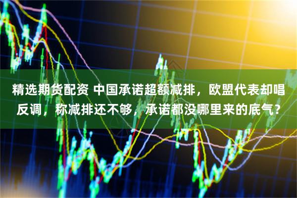 精选期货配资 中国承诺超额减排，欧盟代表却唱反调，称减排还不够，承诺都没哪里来的底气？