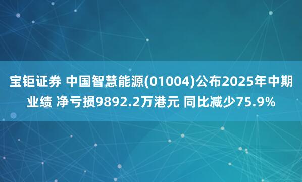 宝钜证券 中国智慧能源(01004)公布2025年中期业绩 净亏损9892.2万港元 同比减少75.9%