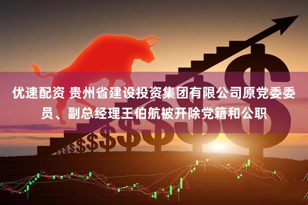 优速配资 贵州省建设投资集团有限公司原党委委员、副总经理王伯航被开除党籍和公职