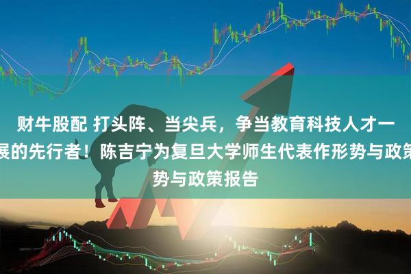 财牛股配 打头阵、当尖兵，争当教育科技人才一体发展的先行者！陈吉宁为复旦大学师生代表作形势与政策报告
