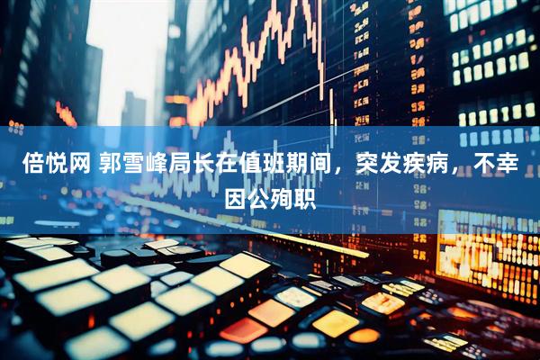 倍悦网 郭雪峰局长在值班期间，突发疾病，不幸因公殉职
