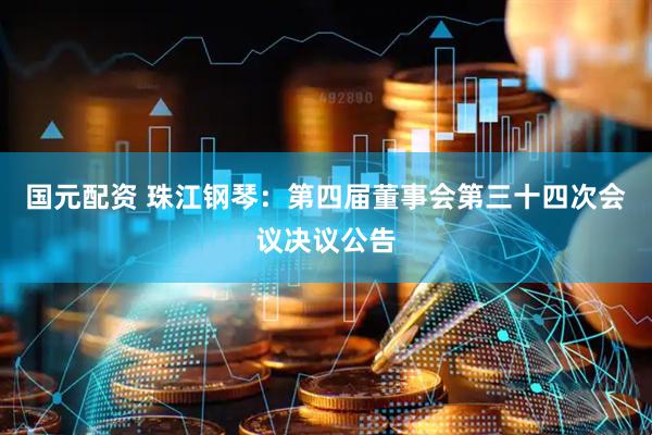 国元配资 珠江钢琴：第四届董事会第三十四次会议决议公告
