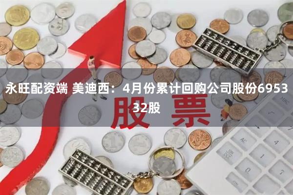 永旺配资端 美迪西：4月份累计回购公司股份695332股