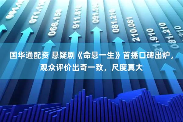 国华通配资 悬疑剧《命悬一生》首播口碑出炉，观众评价出奇一致，尺度真大