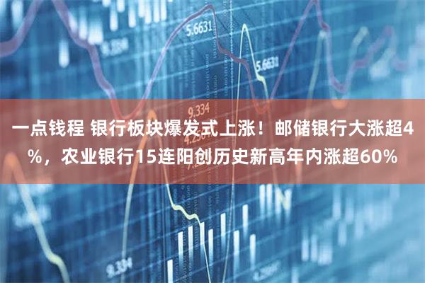 一点钱程 银行板块爆发式上涨！邮储银行大涨超4%，农业银行15连阳创历史新高年内涨超60%