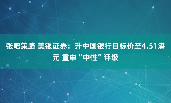 张吧策路 美银证券：升中国银行目标价至4.51港元 重申“中性”评级