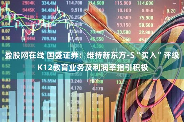 盈股网在线 国盛证券：维持新东方-S“买入”评级 K12教育业务及利润率指引积极