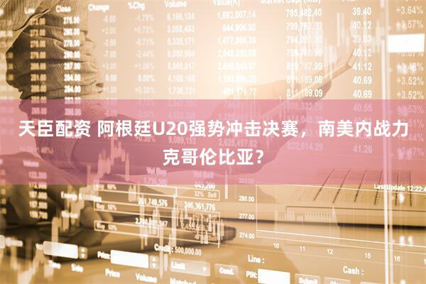 天臣配资 阿根廷U20强势冲击决赛，南美内战力克哥伦比亚？