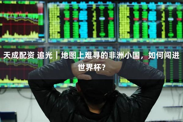 天成配资 追光｜地图上难寻的非洲小国，如何闯进世界杯？