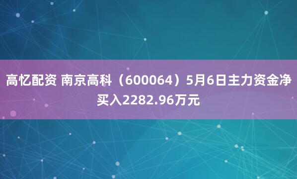 高忆配资 南京高科（600064）5月6日主力资金净买入2282.96万元