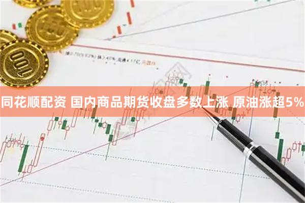 同花顺配资 国内商品期货收盘多数上涨 原油涨超5%
