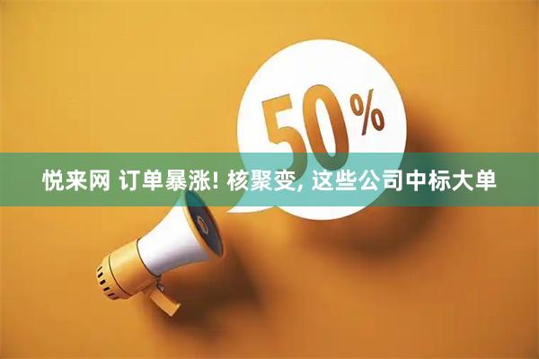 悦来网 订单暴涨! 核聚变, 这些公司中标大单