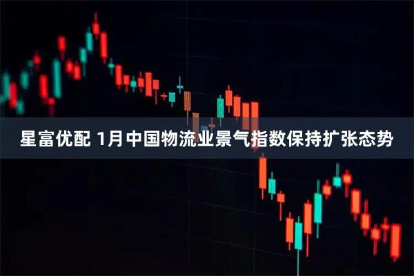 星富优配 1月中国物流业景气指数保持扩张态势
