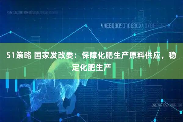 51策略 国家发改委：保障化肥生产原料供应，稳定化肥生产