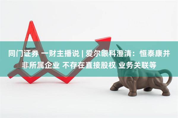 同门证券 一财主播说 | 爱尔眼科澄清：恒泰康并非所属企业 不存在直接股权 业务关联等