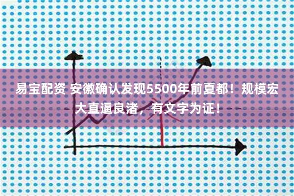 易宝配资 安徽确认发现5500年前夏都！规模宏大直逼良渚，有文字为证！