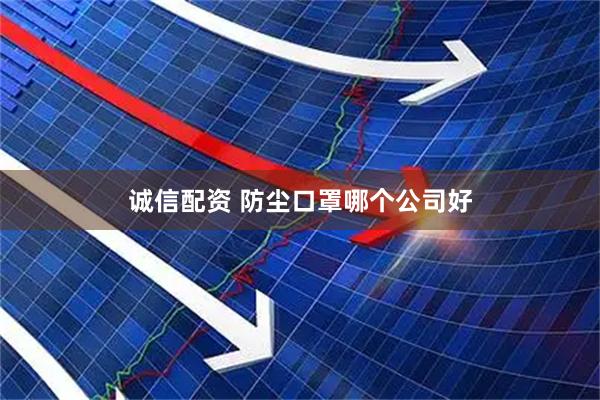 诚信配资 防尘口罩哪个公司好