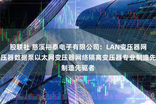 股联社 慈溪裕泰电子有限公司：LAN变压器网络变压器数据泵以太网变压器网络隔离变压器专业制造先驱者