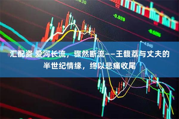 汇配资 爱河长流，骤然断流——王馥荔与丈夫的半世纪情缘，终以悲痛收尾