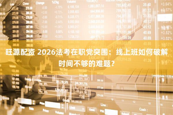 旺源配资 2026法考在职党突围：线上班如何破解时间不够的难题？