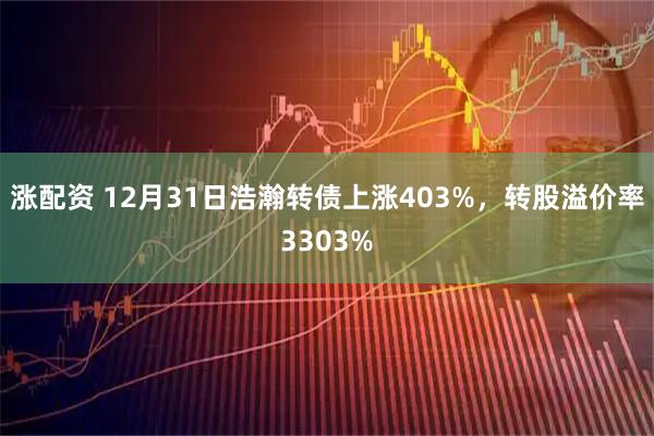 涨配资 12月31日浩瀚转债上涨403%，转股溢价率3303%