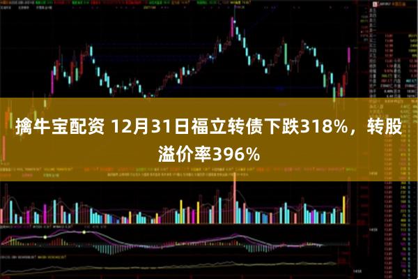 擒牛宝配资 12月31日福立转债下跌318%，转股溢价率396%