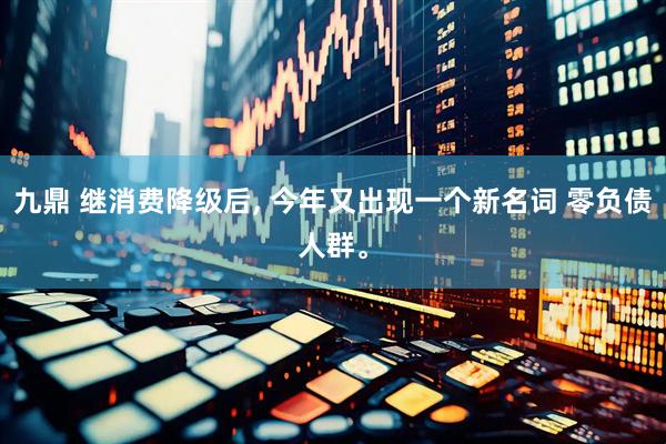 九鼎 继消费降级后, 今年又出现一个新名词 零负债人群。