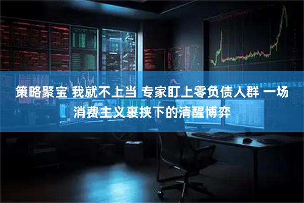 策略聚宝 我就不上当 专家盯上零负债人群 一场消费主义裹挟下的清醒博弈