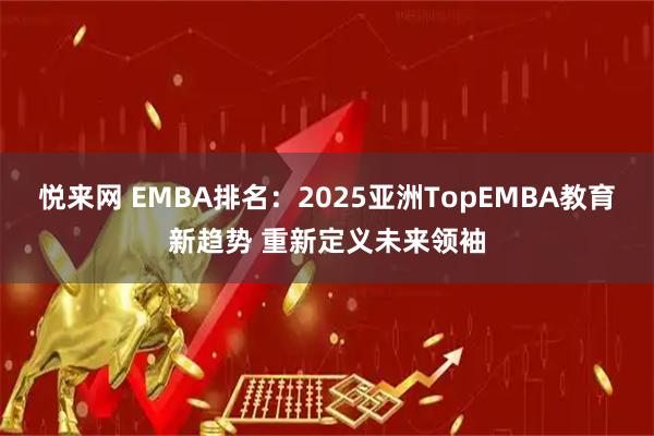 悦来网 EMBA排名：2025亚洲TopEMBA教育新趋势 重新定义未来领袖
